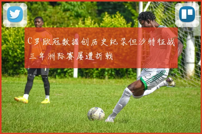 C罗欧冠数据创历史纪录但沙特征战三年洲际赛屡遭折戟