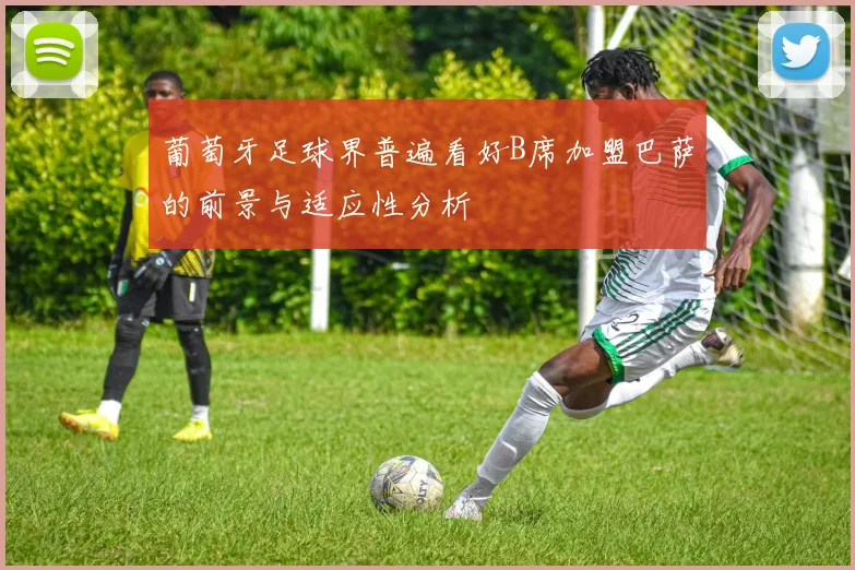 葡萄牙足球界普遍看好B席加盟巴萨的前景与适应性分析