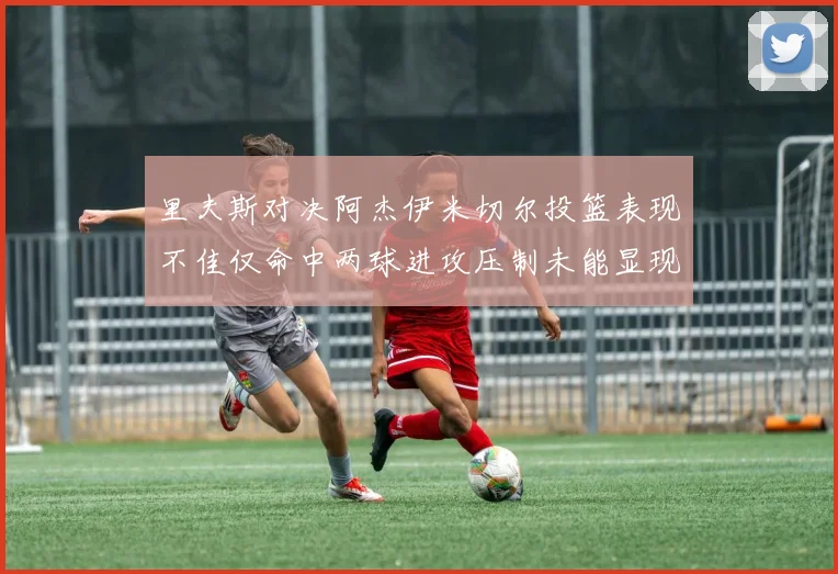 里夫斯对决阿杰伊米切尔投篮表现不佳仅命中两球进攻压制未能显现