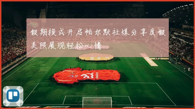 假期模式开启帕尔默社媒分享度假美照展现轻松心情