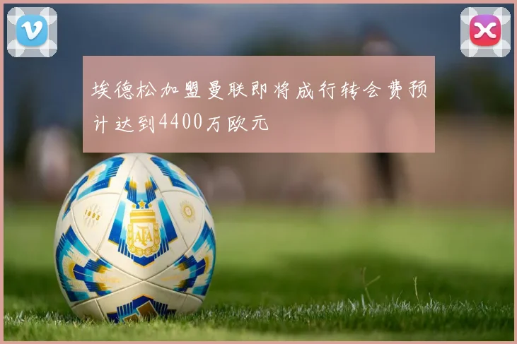 埃德松加盟曼联即将成行转会费预计达到4400万欧元