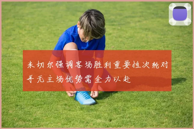 米切尔强调客场胜利重要性次轮对手无主场优势需全力以赴