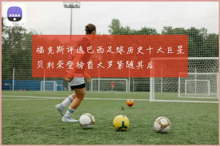 福克斯评选巴西足球历史十大巨星贝利荣登榜首大罗紧随其后