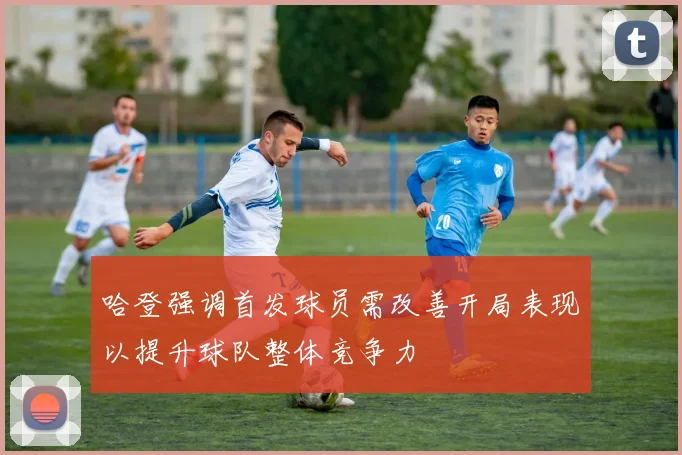 哈登强调首发球员需改善开局表现以提升球队整体竞争力