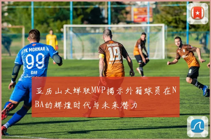 亚历山大蝉联MVP揭示外籍球员在NBA的辉煌时代与未来潜力
