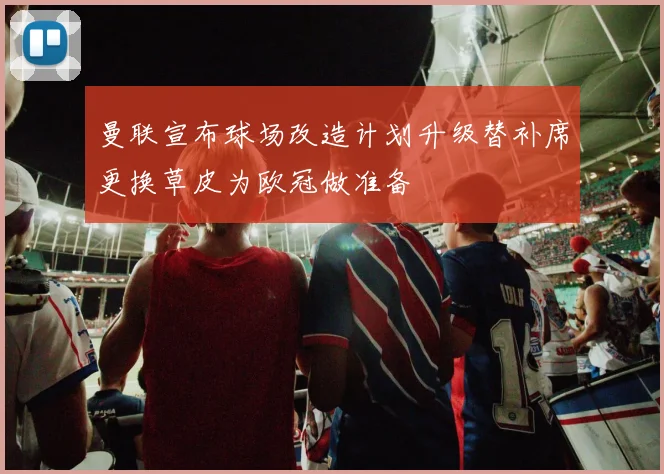 曼联宣布球场改造计划升级替补席更换草皮为欧冠做准备