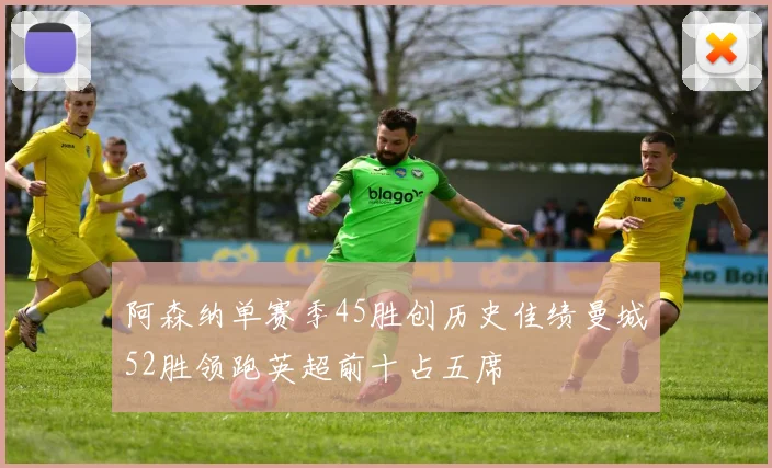阿森纳单赛季45胜创历史佳绩曼城52胜领跑英超前十占五席