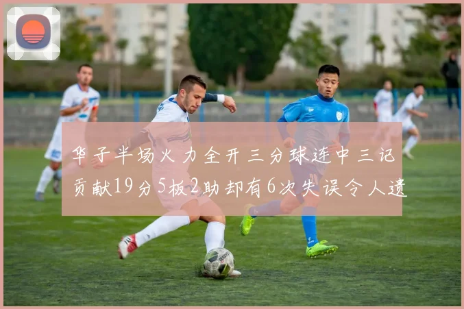 华子半场火力全开三分球连中三记贡献19分5板2助却有6次失误令人遗憾