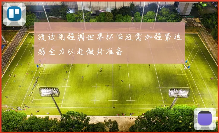 渡边刚强调世界杯临近需加强紧迫感全力以赴做好准备