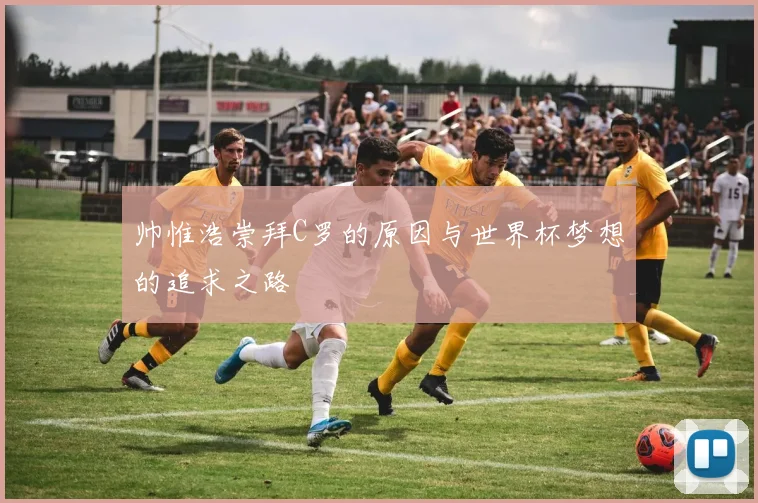 帅惟浩崇拜C罗的原因与世界杯梦想的追求之路