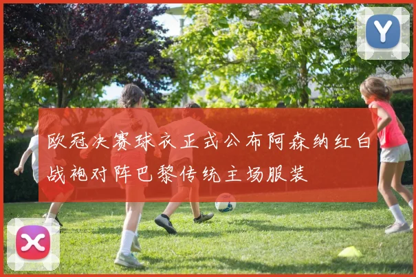 欧冠决赛球衣正式公布阿森纳红白战袍对阵巴黎传统主场服装