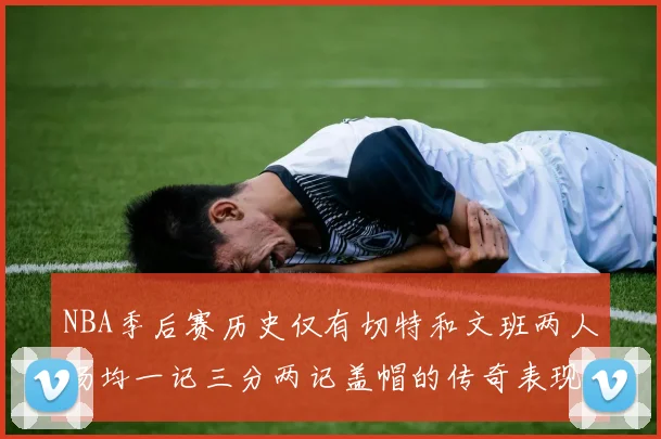 NBA季后赛历史仅有切特和文班两人场均一记三分两记盖帽的传奇表现