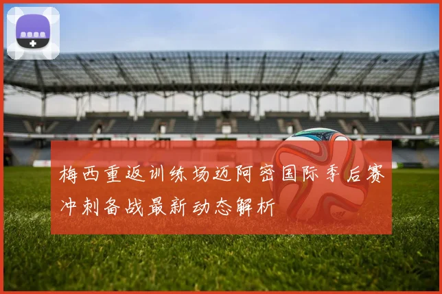 梅西重返训练场迈阿密国际季后赛冲刺备战最新动态解析